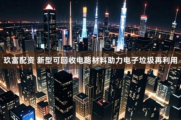 玖富配资 新型可回收电路材料助力电子垃圾再利用