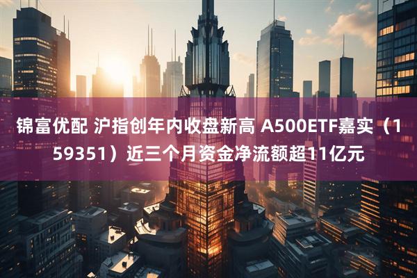 锦富优配 沪指创年内收盘新高 A500ETF嘉实（159351）近三个月资金净流额超11亿元