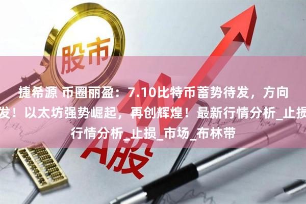 捷希源 币圈丽盈：7.10比特币蓄势待发，方向性突破一触即发！以太坊强势崛起，再创辉煌！最新行情分析_止损_市场_布林带