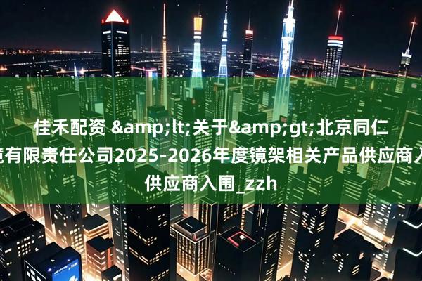 佳禾配资 <关于>北京同仁验光配镜有限责任公司2025-2026年度镜架相关产品供应商入围_zzh