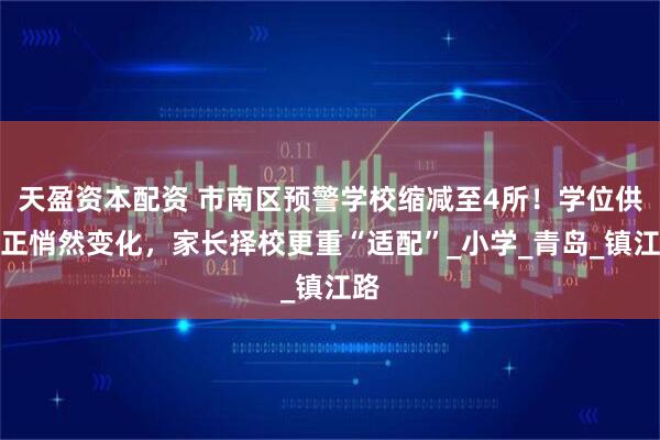天盈资本配资 市南区预警学校缩减至4所！学位供需正悄然变化，家长择校更重“适配”_小学_青岛_镇江路