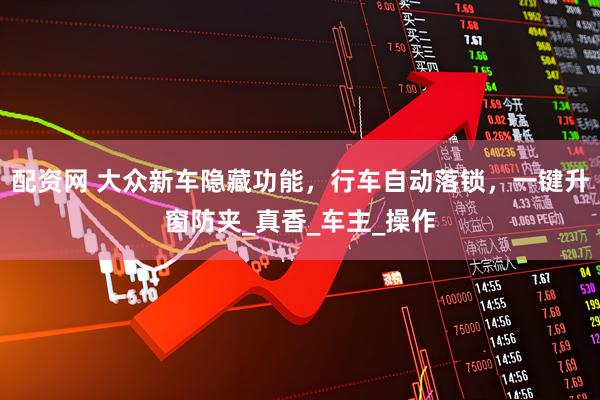 配资网 大众新车隐藏功能，行车自动落锁，一键升窗防夹_真香_车主_操作