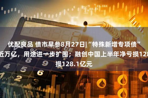 优配良品 债市早参8月27日|“特殊新增专项债”发行已近万亿，用途进一步扩围；融创中国上半年净亏损128.1亿元