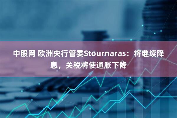 中股网 欧洲央行管委Stournaras：将继续降息，关税将使通胀下降