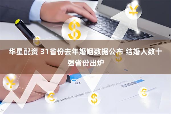 华星配资 31省份去年婚姻数据公布 结婚人数十强省份出炉