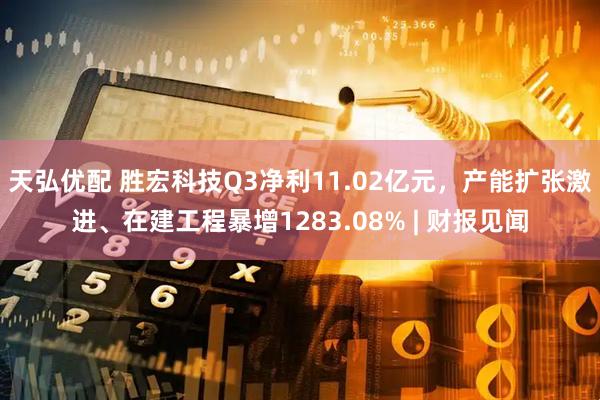 天弘优配 胜宏科技Q3净利11.02亿元，产能扩张激进、在建工程暴增1283.08% | 财报见闻