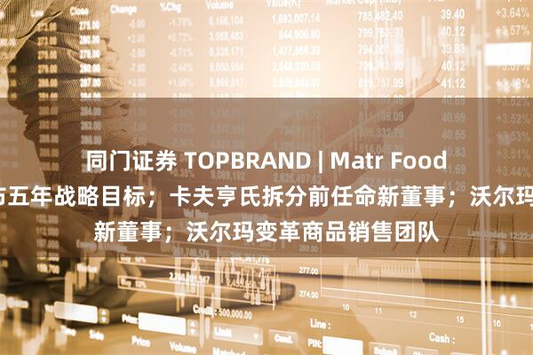 同门证券 TOPBRAND | Matr Foods获融资；喜力发布五年战略目标；卡夫亨氏拆分前任命新董事；沃尔玛变革商品销售团队