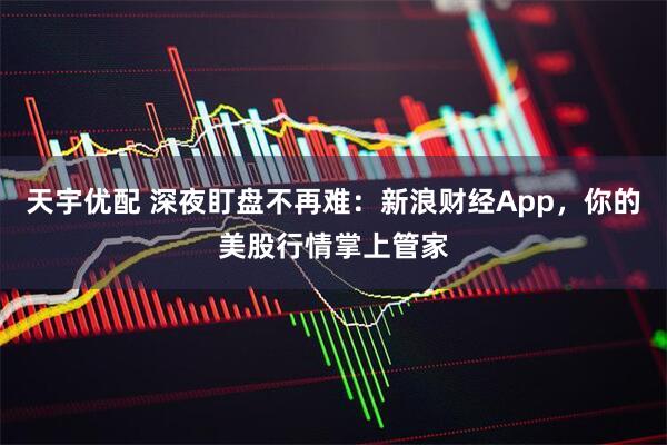 天宇优配 深夜盯盘不再难：新浪财经App，你的美股行情掌上管家