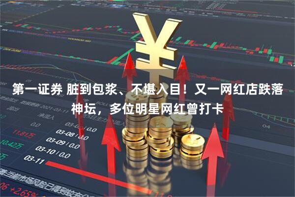 第一证券 脏到包浆、不堪入目！又一网红店跌落神坛，多位明星网红曾打卡