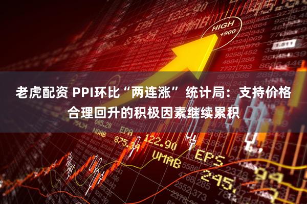 老虎配资 PPI环比“两连涨” 统计局：支持价格合理回升的积极因素继续累积