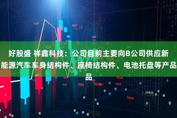 好股盛 祥鑫科技：公司目前主要向B公司供应新能源汽车车身结构件、座椅结构件、电池托盘等产品