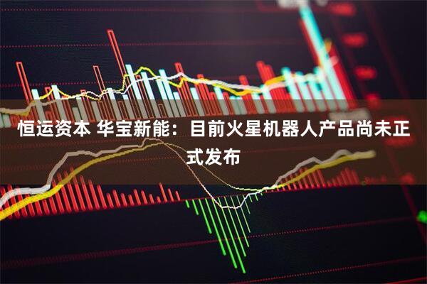 恒运资本 华宝新能：目前火星机器人产品尚未正式发布
