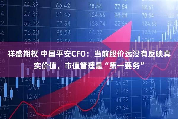 祥盛期权 中国平安CFO：当前股价远没有反映真实价值，市值管理是“第一要务”